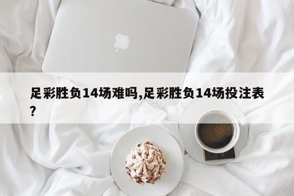 足彩胜负14场难吗,足彩胜负14场投注表?