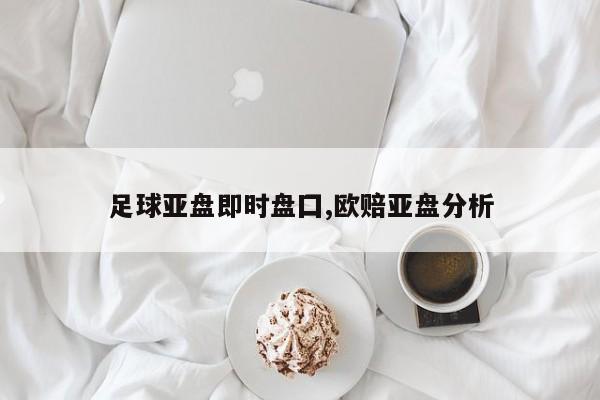 足球亚盘即时盘囗,欧赔亚盘分析