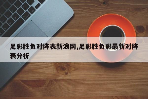 足彩胜负对阵表新浪网,足彩胜负彩最新对阵表分析
