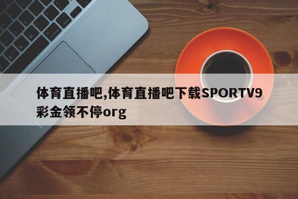 体育直播吧,体育直播吧下载SPORTV9彩金领不停org