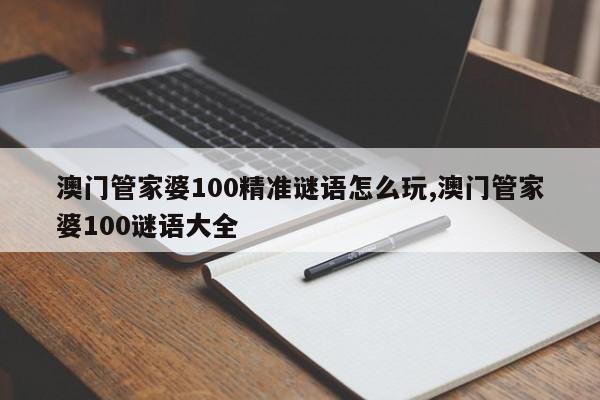 澳门管家婆100精准谜语怎么玩,澳门管家婆100谜语大全