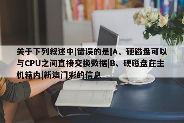 关于下列叙述中|错误的是|A、硬磁盘可以与CPU之间直接交换数据|B、硬磁盘在主机箱内|新澳门彩的信息